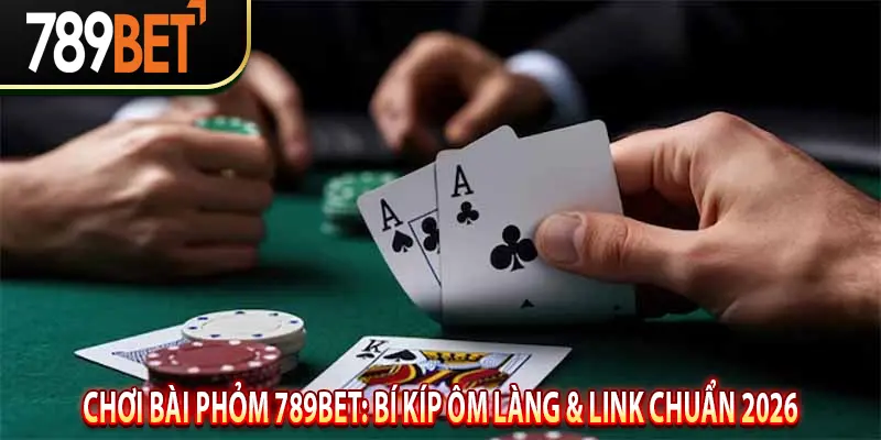 Chơi Bài Phỏm 789BET: Bí Kíp Ôm Làng & Link Chuẩn 2026