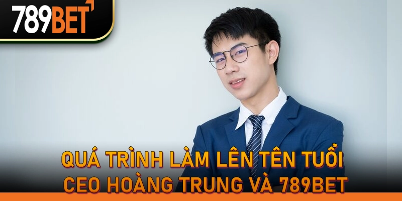 Quá trình làm lên tên tuổi CEO Hoàng Trung và 789BET