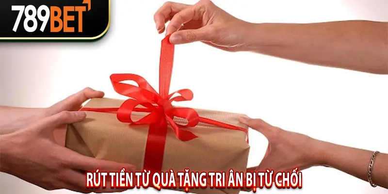 Rút Tiền Từ Quà Tặng Tri Ân Bị Từ Chối
